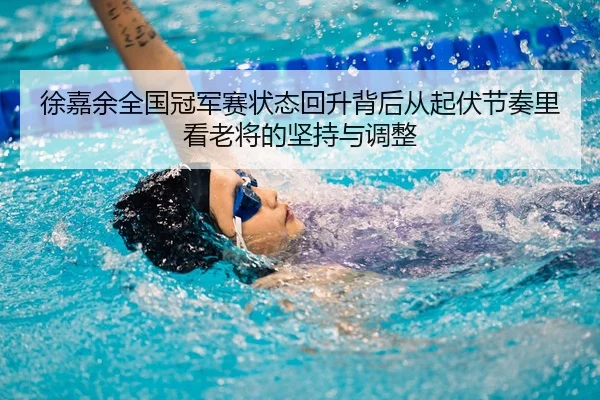 徐嘉余全国冠军赛状态回升背后从起伏节奏里看老将的坚持与调整