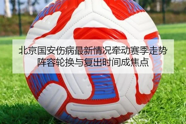 北京国安伤病最新情况牵动赛季走势 阵容轮换与复出时间成焦点（xingkongtiyu）